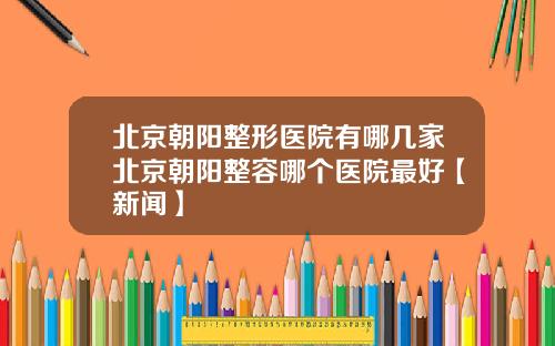 北京朝阳整形医院有哪几家北京朝阳整容哪个医院最好【新闻】