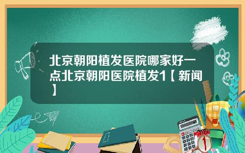 北京朝阳植发医院哪家好一点北京朝阳医院植发1【新闻】