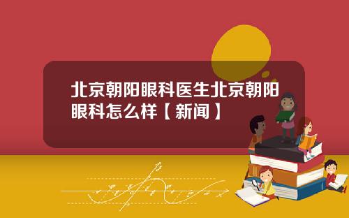 北京朝阳眼科医生北京朝阳眼科怎么样【新闻】