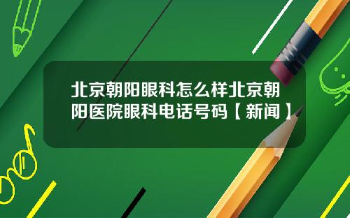 北京朝阳眼科怎么样北京朝阳医院眼科电话号码【新闻】
