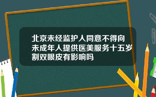 北京未经监护人同意不得向未成年人提供医美服务十五岁割双眼皮有影响吗