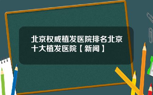 北京权威植发医院排名北京十大植发医院【新闻】