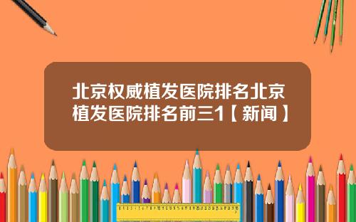 北京权威植发医院排名北京植发医院排名前三1【新闻】