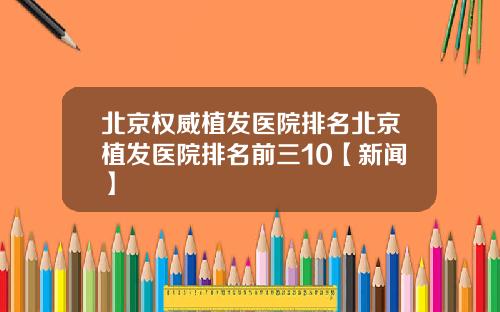 北京权威植发医院排名北京植发医院排名前三10【新闻】