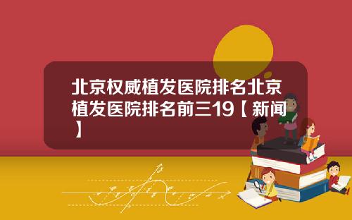 北京权威植发医院排名北京植发医院排名前三19【新闻】