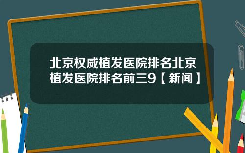 北京权威植发医院排名北京植发医院排名前三9【新闻】