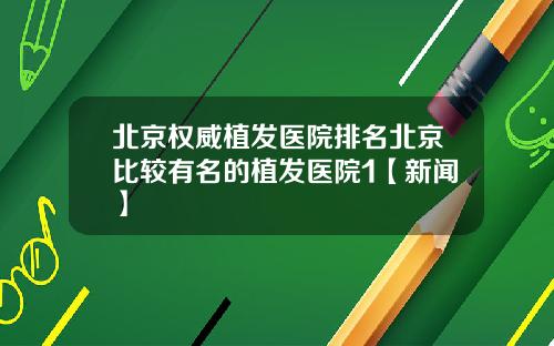 北京权威植发医院排名北京比较有名的植发医院1【新闻】