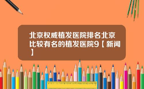 北京权威植发医院排名北京比较有名的植发医院9【新闻】