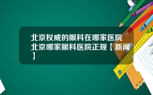 北京权威的眼科在哪家医院北京哪家眼科医院正规【新闻】