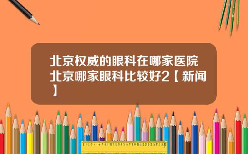 北京权威的眼科在哪家医院北京哪家眼科比较好2【新闻】
