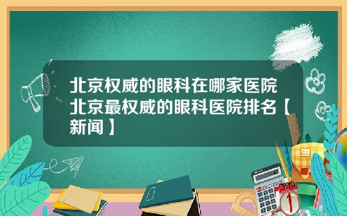 北京权威的眼科在哪家医院北京最权威的眼科医院排名【新闻】