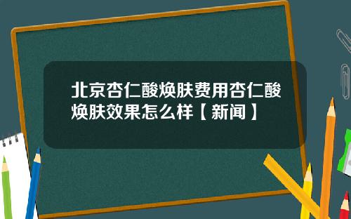 北京杏仁酸焕肤费用杏仁酸焕肤效果怎么样【新闻】