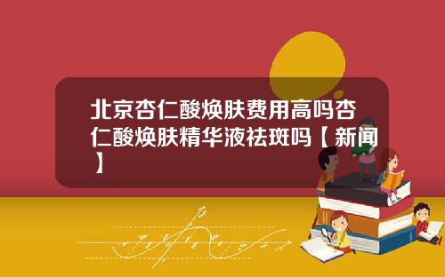 北京杏仁酸焕肤费用高吗杏仁酸焕肤精华液祛斑吗【新闻】
