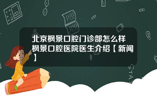 北京枫景口腔门诊部怎么样枫景口腔医院医生介绍【新闻】