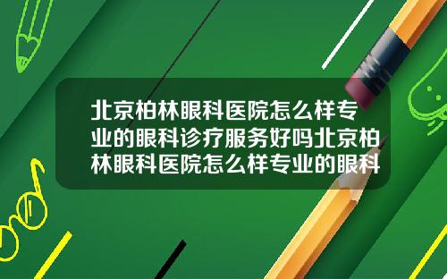 北京柏林眼科医院怎么样专业的眼科诊疗服务好吗北京柏林眼科医院怎么样专业的眼科诊疗服务如何【新闻】
