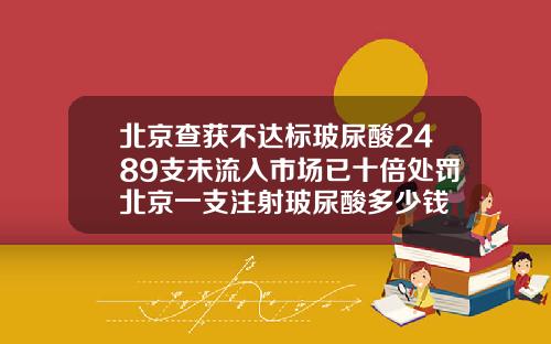 北京查获不达标玻尿酸2489支未流入市场已十倍处罚北京一支注射玻尿酸多少钱