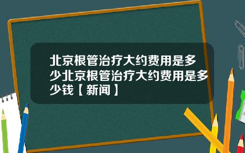 北京根管治疗大约费用是多少北京根管治疗大约费用是多少钱【新闻】