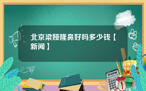 北京梁娅隆鼻好吗多少钱【新闻】