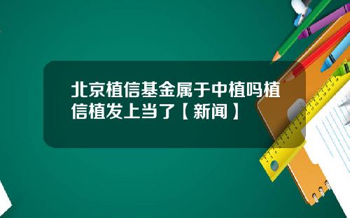 北京植信基金属于中植吗植信植发上当了【新闻】