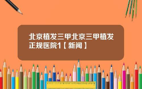 北京植发三甲北京三甲植发正规医院1【新闻】