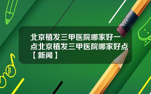 北京植发三甲医院哪家好一点北京植发三甲医院哪家好点【新闻】