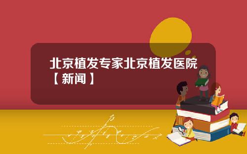 北京植发专家北京植发医院【新闻】
