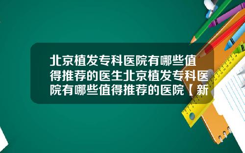 北京植发专科医院有哪些值得推荐的医生北京植发专科医院有哪些值得推荐的医院【新闻】