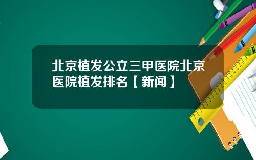 北京植发公立三甲医院北京医院植发排名【新闻】