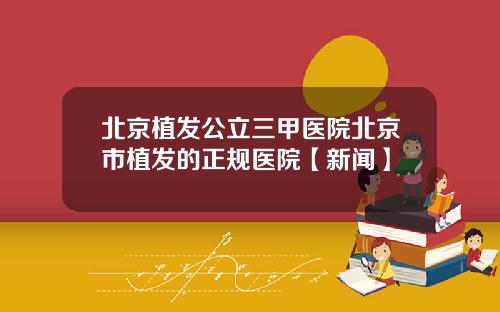 北京植发公立三甲医院北京市植发的正规医院【新闻】