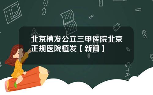北京植发公立三甲医院北京正规医院植发【新闻】