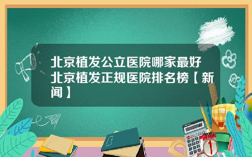 北京植发公立医院哪家最好北京植发正规医院排名榜【新闻】