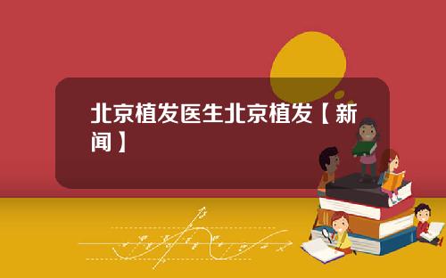 北京植发医生北京植发【新闻】