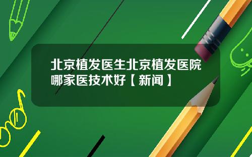 北京植发医生北京植发医院哪家医技术好【新闻】