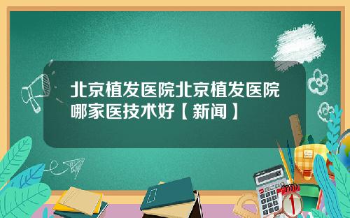 北京植发医院北京植发医院哪家医技术好【新闻】