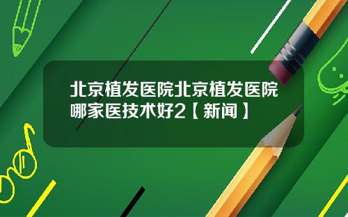 北京植发医院北京植发医院哪家医技术好2【新闻】