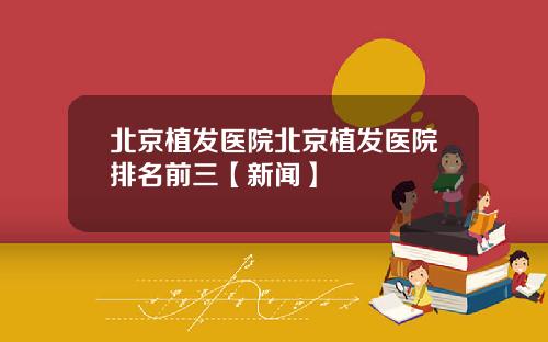 北京植发医院北京植发医院排名前三【新闻】