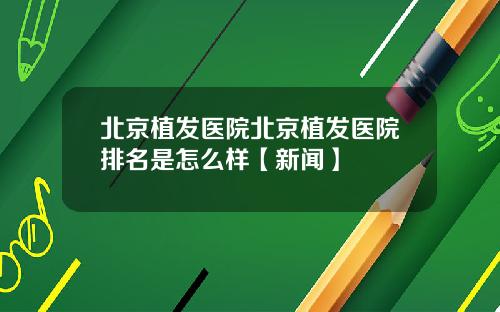北京植发医院北京植发医院排名是怎么样【新闻】