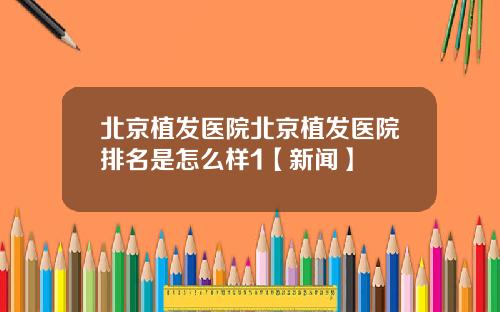 北京植发医院北京植发医院排名是怎么样1【新闻】