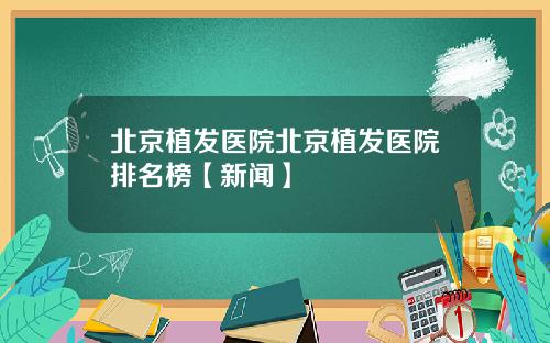 北京植发医院北京植发医院排名榜【新闻】