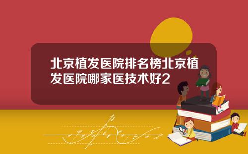 北京植发医院排名榜北京植发医院哪家医技术好2