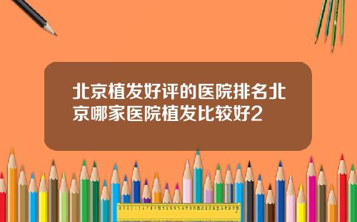 北京植发好评的医院排名北京哪家医院植发比较好2