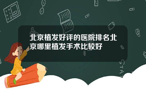 北京植发好评的医院排名北京哪里植发手术比较好