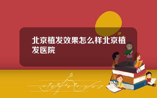 北京植发效果怎么样北京植发医院