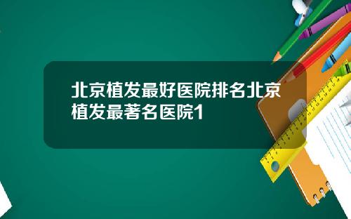 北京植发最好医院排名北京植发最著名医院1