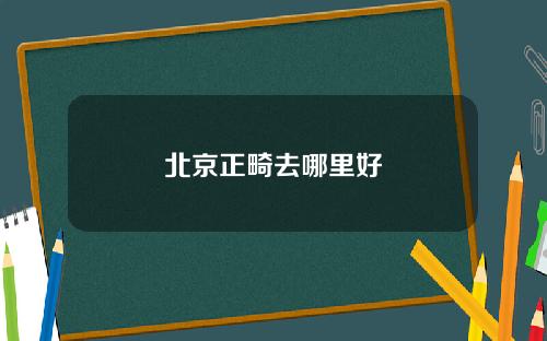 北京正畸去哪里好