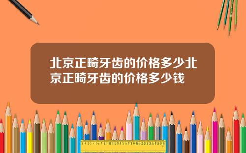 北京正畸牙齿的价格多少北京正畸牙齿的价格多少钱