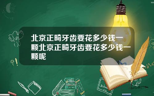 北京正畸牙齿要花多少钱一颗北京正畸牙齿要花多少钱一颗呢