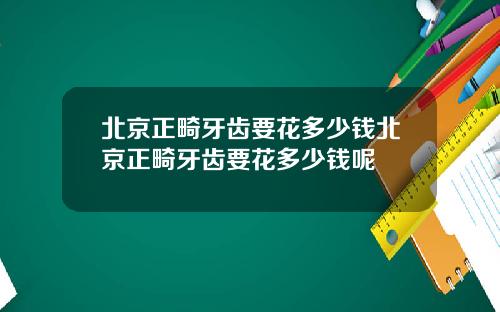 北京正畸牙齿要花多少钱北京正畸牙齿要花多少钱呢