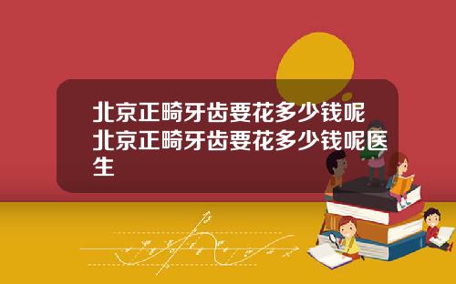 北京正畸牙齿要花多少钱呢北京正畸牙齿要花多少钱呢医生
