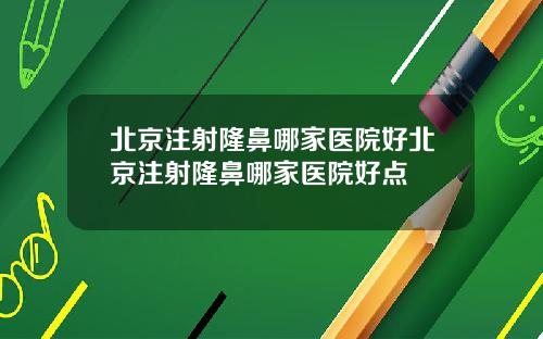 北京注射隆鼻哪家医院好北京注射隆鼻哪家医院好点